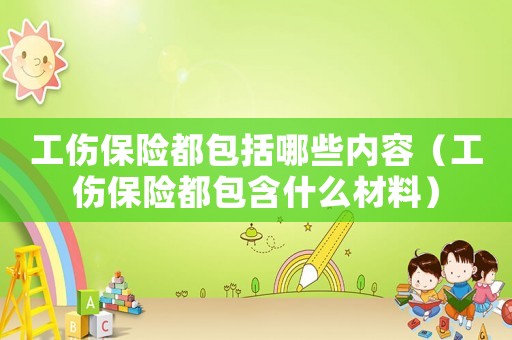 工傷保險(xiǎn)都包括哪些內(nèi)容（工傷保險(xiǎn)都包含什么材料）