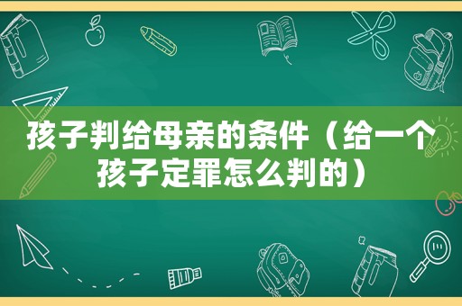 孩子判給母親的條件（給一個孩子定罪怎么判的）
