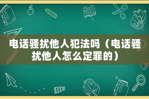 電話騷擾他人犯法嗎（電話騷擾他人怎么定罪的）