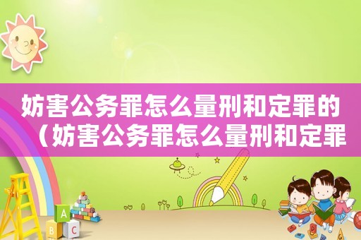 妨害公務罪怎么量刑和定罪的（妨害公務罪怎么量刑和定罪）