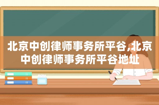 北京中創律師事務所平谷,北京中創律師事務所平谷地址