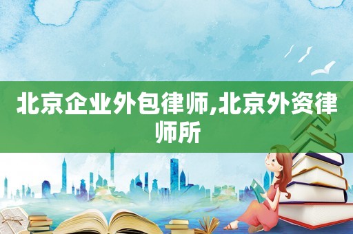 北京企業外包律師,北京外資律師所