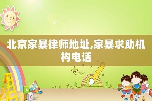 北京家暴律師地址,家暴求助機(jī)構(gòu)電話