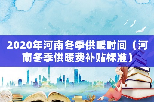2020年河南冬季供暖時間（河南冬季供暖費補貼標準）