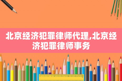 北京經濟犯罪律師代理,北京經濟犯罪律師事務