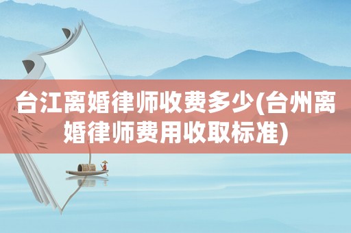 臺江離婚律師收費多少(臺州離婚律師費用收取標準)