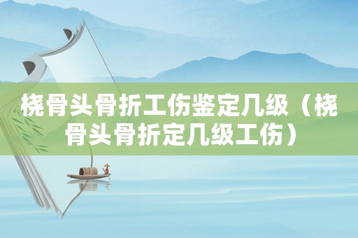 橈骨頭骨折工傷鑒定幾級（橈骨頭骨折定幾級工傷）