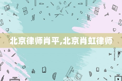 北京律師肖平,北京肖虹律師