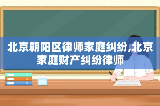北京朝陽區律師家庭糾紛,北京家庭財產糾紛律師