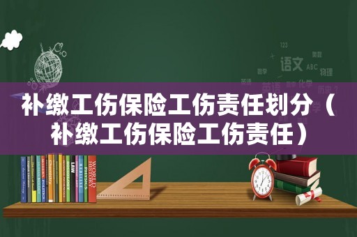 補繳工傷保險工傷責任劃分（補繳工傷保險工傷責任）
