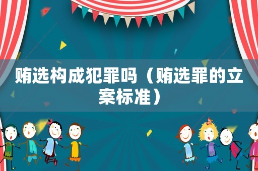 賄選構成犯罪嗎（賄選罪的立案標準）