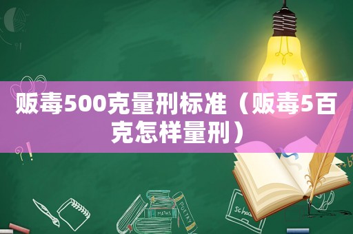 販毒500克量刑標準（販毒5百克怎樣量刑）