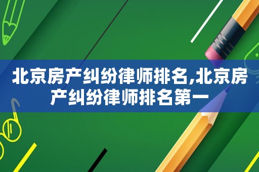 北京房產(chǎn)糾紛律師排名,北京房產(chǎn)糾紛律師排名第一