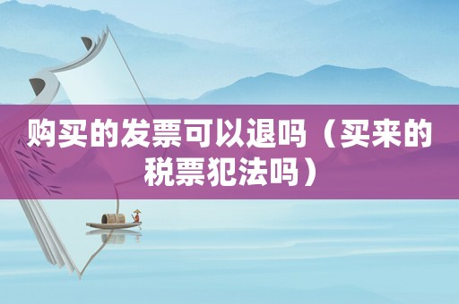 購買的發票可以退嗎（買來的稅票犯法嗎）