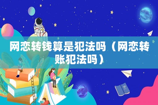 網(wǎng)戀轉(zhuǎn)錢(qián)算是犯法嗎（網(wǎng)戀轉(zhuǎn)賬犯法嗎）