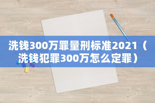洗錢300萬罪量刑標準2021（洗錢犯罪300萬怎么定罪）