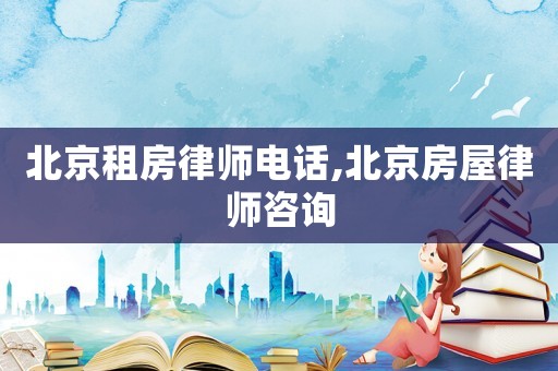 北京租房律師電話,北京房屋律師咨詢
