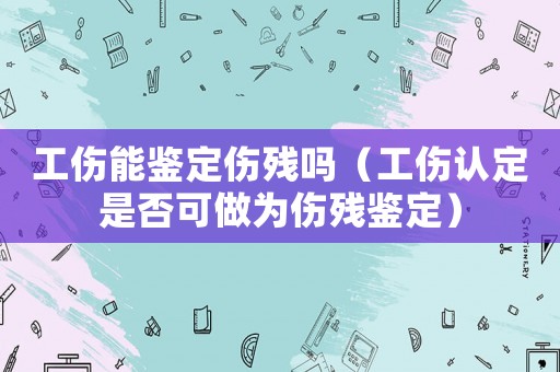 工傷能鑒定傷殘嗎（工傷認定是否可做為傷殘鑒定）