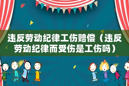 違反勞動紀律工傷賠償（違反勞動紀律而受傷是工傷嗎）