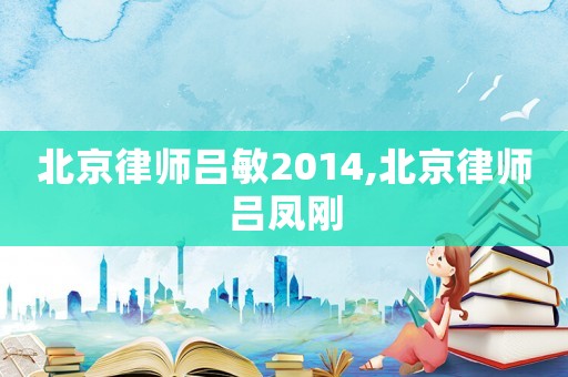 北京律師呂敏2014,北京律師呂鳳剛
