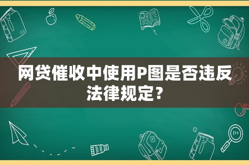 網貸催收中使用P圖是否違反法律規定？