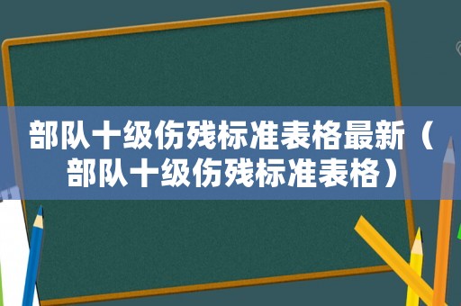 部隊十級傷殘標準表格最新（部隊十級傷殘標準表格）