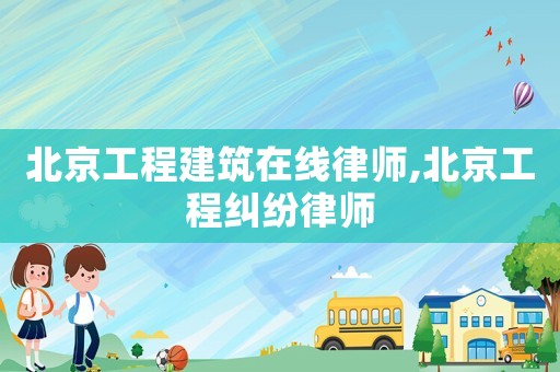 北京工程建筑在線律師,北京工程糾紛律師