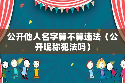 公開他人名字算不算違法（公開昵稱犯法嗎）
