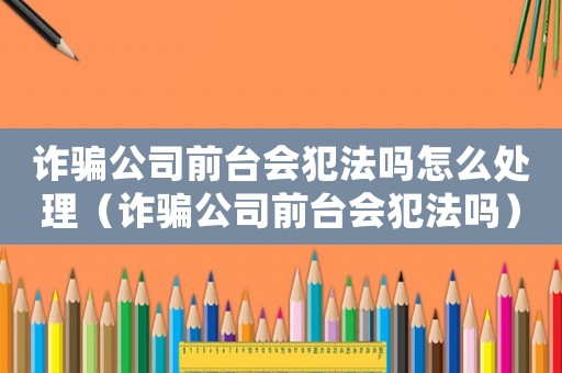詐騙公司前臺會犯法嗎怎么處理（詐騙公司前臺會犯法嗎）