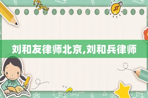 劉和友律師北京,劉和兵律師