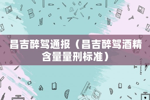 昌吉醉駕通報（昌吉醉駕酒精含量量刑標準）