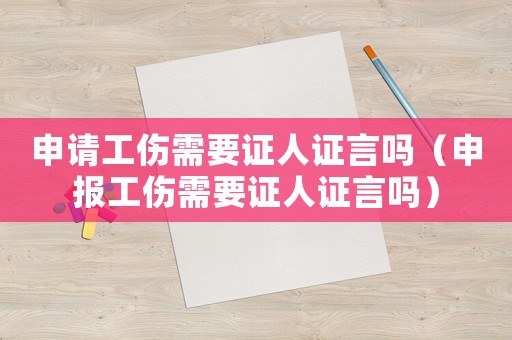 申請工傷需要證人證言嗎（申報工傷需要證人證言嗎）