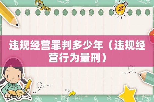 違規經營罪判多少年（違規經營行為量刑）