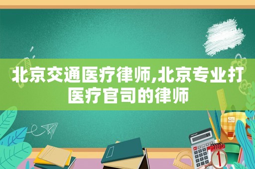北京交通醫療律師,北京專業打醫療官司的律師