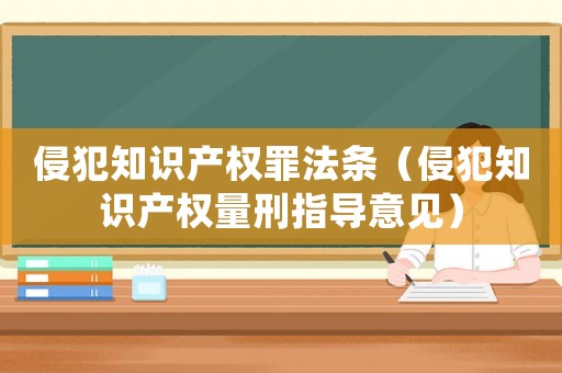 侵犯知識(shí)產(chǎn)權(quán)罪法條（侵犯知識(shí)產(chǎn)權(quán)量刑指導(dǎo)意見(jiàn)）