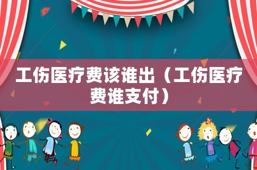 工傷醫(yī)療費(fèi)該誰(shuí)出（工傷醫(yī)療費(fèi)誰(shuí)支付）