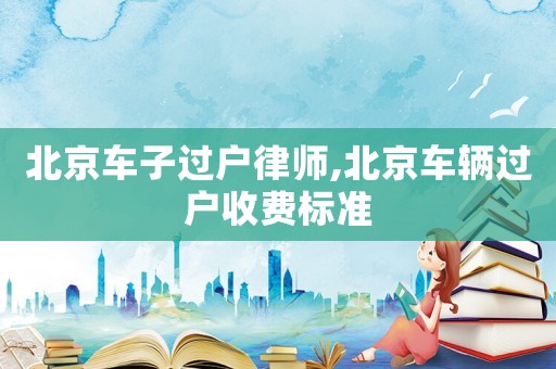 北京車子過(guò)戶律師,北京車輛過(guò)戶收費(fèi)標(biāo)準(zhǔn)