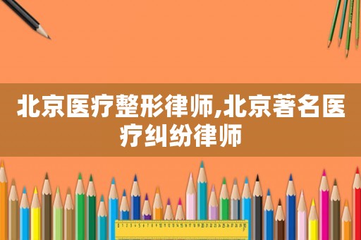 北京醫(yī)療整形律師,北京著名醫(yī)療糾紛律師