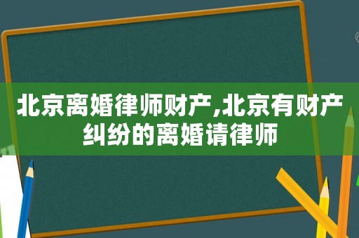 北京離婚律師財產,北京有財產糾紛的離婚請律師