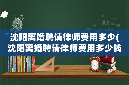 沈陽離婚聘請律師費用多少(沈陽離婚聘請律師費用多少錢)