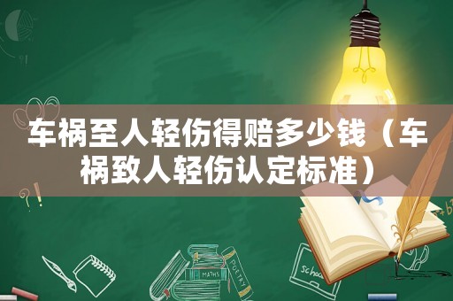 車禍至人輕傷得賠多少錢（車禍致人輕傷認定標準）
