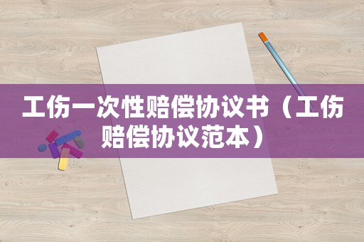工傷一次性賠償協(xié)議書（工傷賠償協(xié)議范本）