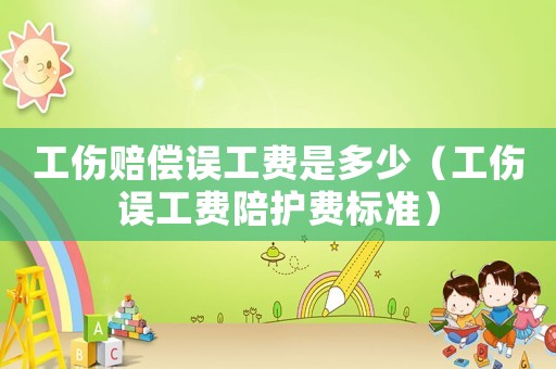 工傷賠償誤工費是多少（工傷誤工費陪護費標準）