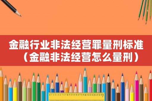 金融行業(yè)非法經(jīng)營罪量刑標(biāo)準(zhǔn)（金融非法經(jīng)營怎么量刑）