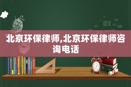 北京環(huán)保律師,北京環(huán)保律師咨詢電話