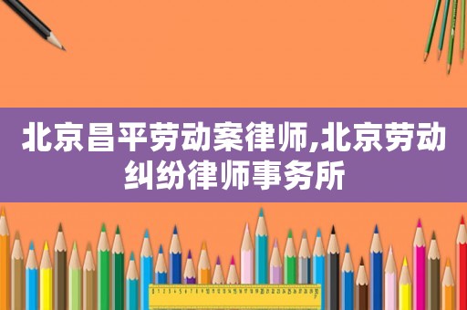 北京昌平勞動案律師,北京勞動糾紛律師事務所