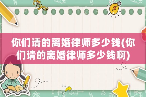 你們請的離婚律師多少錢(你們請的離婚律師多少錢啊)