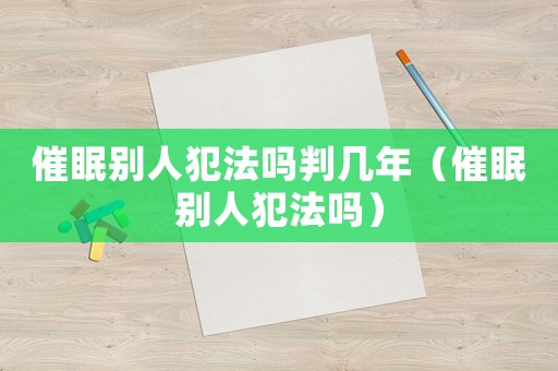 催眠別人犯法嗎判幾年（催眠別人犯法嗎）