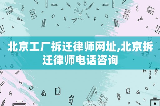 北京工廠拆遷律師網址,北京拆遷律師電話咨詢