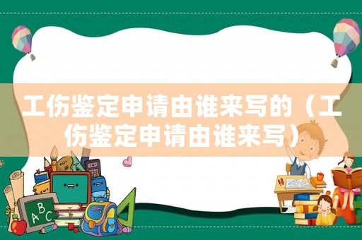 工傷鑒定申請由誰來寫的（工傷鑒定申請由誰來寫）